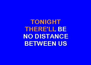 TONIGHT
THERE'LL BE

NO DISTANCE
BETWEEN US