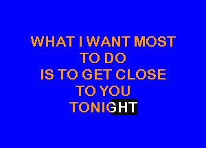 WHAT I WANT MOST
TO DO

IS TO GET CLOSE
TO YOU
TONIGHT