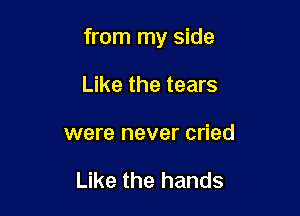 from my side

Like the tears
were never cried

Like the hands