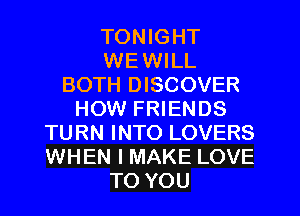 TONIGHT
WEWILL
BOTH DISCOVER
HOW FRIENDS
TURN INTO LOVERS
WHEN I MAKE LOVE
TO YOU
