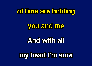 of time are holding

you and me
And with all

my heart I'm sure