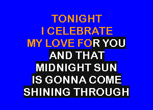 TONIGHT
l CELEBRATE
MY LOVE FOR YOU

AND THAT
MIDNIGHT SUN
IS GONNACOME
SHINING THROUGH