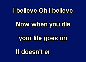 I believe Oh I believe
Now when you die

your life goes on

angels watching over me