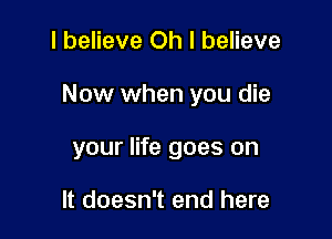 I believe Oh I believe

Now when you die

your life goes on

It doesn't end here