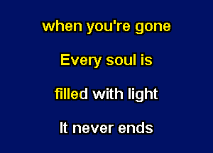 when you're gone

Every soul is

filled with light

It never ends