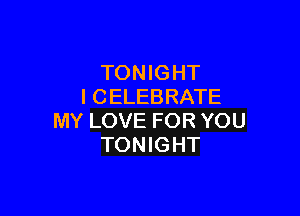 TONIGHT
I CELEBRATE

MY LOVE FOR YOU
TONIGHT