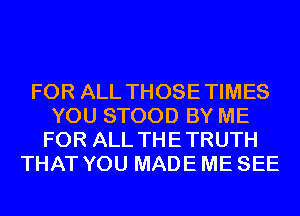 FOR ALL THOSETIMES
YOU STOOD BY ME
FOR ALL THETRUTH
THAT YOU MADE ME SEE