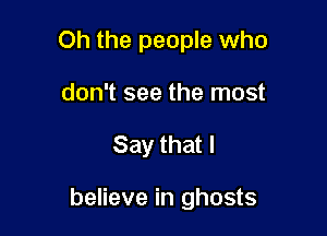 Oh the people who
don't see the most

Say that I

believe in ghosts