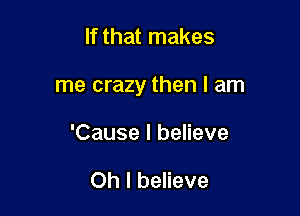 If that makes

me crazy then I am

'Cause I believe

Oh I believe