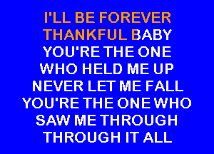 I'LL BE FOREVER
THANKFUL BABY
YOU'RETHE ONE
WHO HELD ME UP
NEVER LET ME FALL
YOU'RETHEONEWHO

SAW METHROUGH
THROUGH IT ALL I