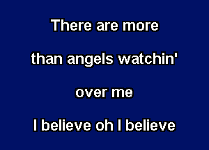 There are more

than angels watchin'

over me

I believe oh I believe