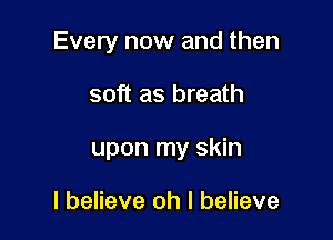 Every now and then

soft as breath

upon my skin

I believe oh I believe