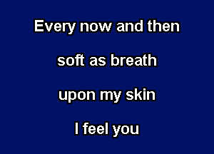 Every now and then
soft as breath

upon my skin

I feel you