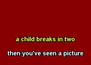 a child breaks in two

then you've seen a picture