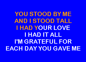 YOU STOOD BY ME
AND I STOOD TALL
I HAD YOUR LOVE
I HAD IT ALL
I'M GRATEFUL FOR
EACH DAY YOU GAVE ME