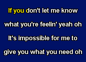 If you don't let me know
what you're feelin' yeah oh
It's impossible for me to

give you what you need oh