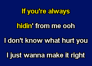 If you're always

hidin' from me ooh

I don't know what hurt you

ljust wanna make it right