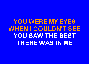 YOU WERE MY EYES
WHEN I COULDN'T SEE
YOU SAW THE BEST
THEREWAS IN ME
