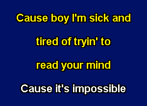 Cause boy I'm sick and

tired of tryin' to

read your mind

Cause it's impossible