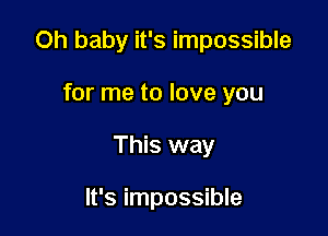 Oh baby it's impossible

for me to love you
This way

It's impossible