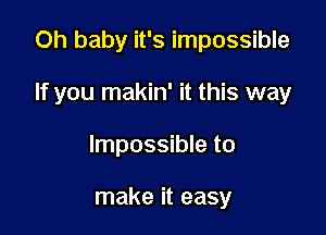 Oh baby it's impossible

If you makin' it this way

Impossible to

make it easy