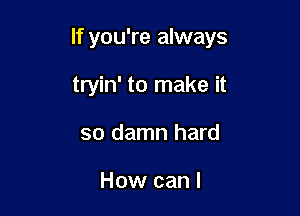 If you're always

tryin' to make it
so damn hard

How can I