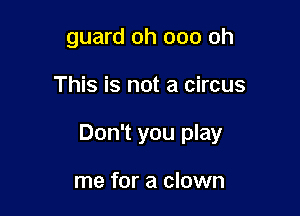 guard oh 000 oh

This is not a circus

Don't you play

me for a clown