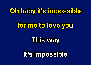 Oh baby it's impossible

for me to love you
This way

It's impossible