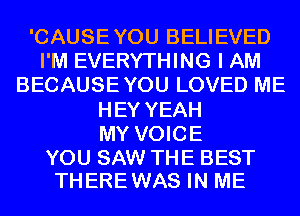'CAUSEYOU BELIEVED
I'M EVERYTHING I AM
BECAUSEYOU LOVED ME
HEY YEAH
MY VOICE

YOU SAW THE BEST
THEREWAS IN ME