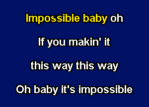 Impossible baby oh
If you makin' it

this way this way

Oh baby it's impossible