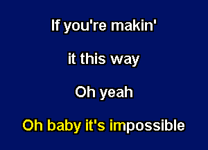If you're makin'
it this way

Oh yeah

Oh baby it's impossible