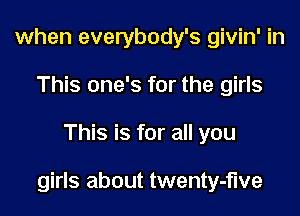 when everybody's givin' in
This one's for the girls

This is for all you

girls about twenty-fwe