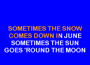 SOMETIMES THESNOW
COMES DOWN IN JUNE
SOMETIMES THESUN
GOES 'ROUND THEMOON