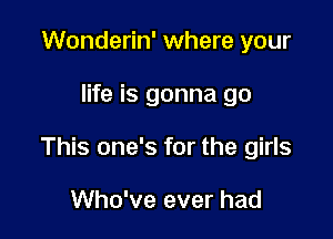 Wonderin' where your

life is gonna go

This one's for the girls

Who've ever had