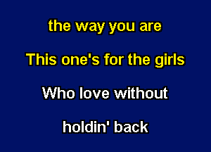 the way you are

This one's for the girls

Who love without

holdin' back