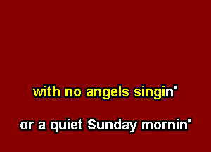with no angels singin'

or a quiet Sunday mornin'