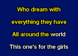 Who dream with
everything they have

All around the world

This one's for the girls
