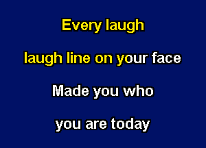 Every laugh

laugh line on your face

Made you who

you are today