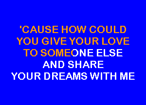 'CAUSE HOW COULD
YOU GIVE YOUR LOVE
TO SOMEONE ELSE
AND SHARE
YOUR DREAMS WITH ME