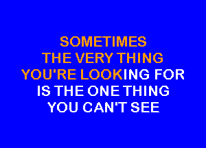 SOMETIMES
THE VERY THING
YOU'RE LOOKING FOR
IS THEONETHING
YOU CAN'T SEE

g