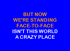 BUT NOW
WE'RE STANDING

FAC E-TO-FACE
ISN'T THIS WORLD
A CRAZY PLACE