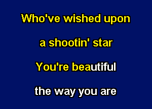Who've wished upon

a shootin' star
You're beautiful

the way you are