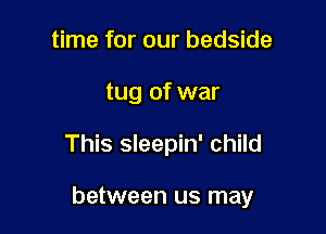 time for our bedside
tug of war

This sleepin' child

between us may