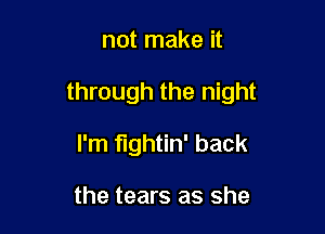 not make it

through the night

I'm fightin' back

the tears as she