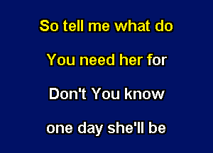 So tell me what do
You need her for

Don't You know

one day she'll be