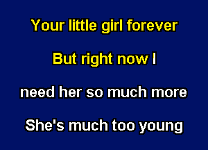 Your little girl forever
But right now I

need her so much more

She's much too young