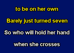 to be on her own

Barelyjust turned seven

So who will hold her hand

when she crosses