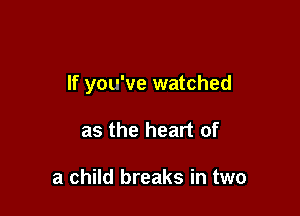 If you've watched

as the heart of

a child breaks in two