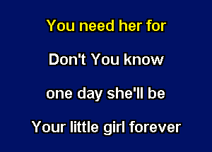 You need her for
Don't You know

one day she'll be

Your little girl forever