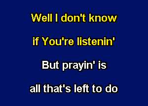 Well I don't know

if You're listenin'

But prayin' is

all that's left to do